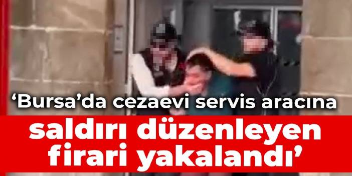 İçişleri: Bursa’da cezaevi servis aracına saldırı düzenleyen firari yakalandı