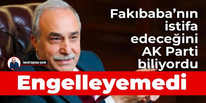 Fakıbaba’nın istifa edeceğini AK Parti biliyordu, engelleyemedi