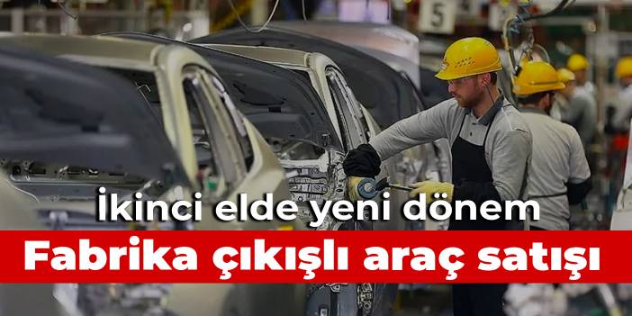 Fabrika çıkışlı ikinci el otomobil dönemi başlıyor