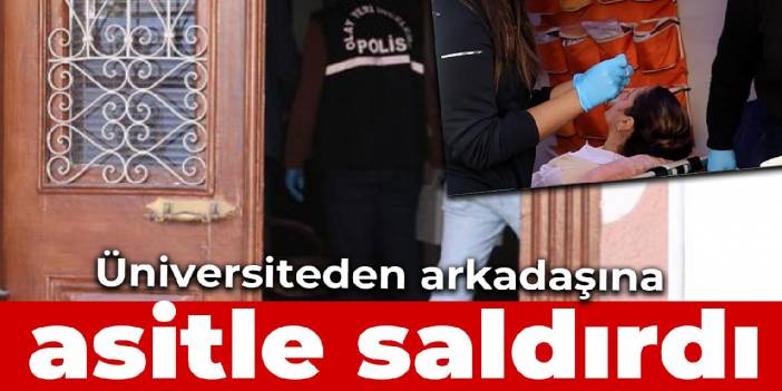 Üniversite arkadaşına asitle saldırdı