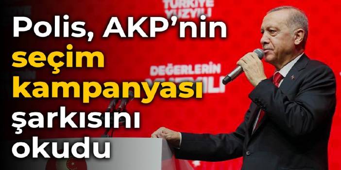 Polis, AKP’nin seçim kampanyası şarkısını okudu