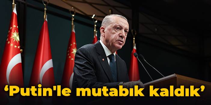 Erdoğan: Putin'le mutabık kaldık