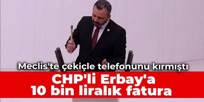 Meclis'te çekiçle telefonunu kırmıştı: CHP'li Erbay'a 10 bin liralık fatura