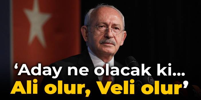 Kılıçdaroğlu: Aday ne olacak ki... Ali olur, Veli olur