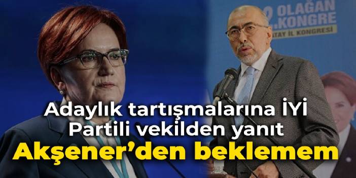 Adaylık tartışmalarına İYİ Partili vekilden yanıt: Meral Akşener'den beklemem