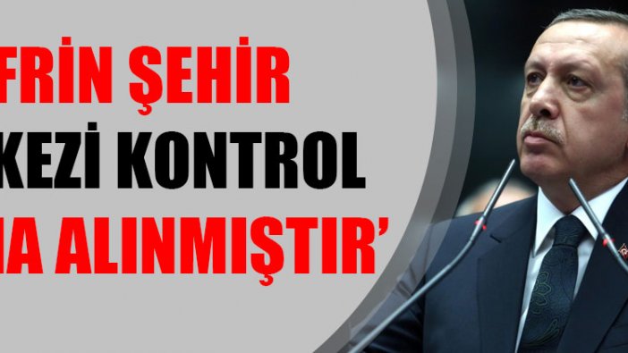 Cumhurbaşkanı Erdoğan: Afrin şehir merkezi kontrol altına alınmıştır