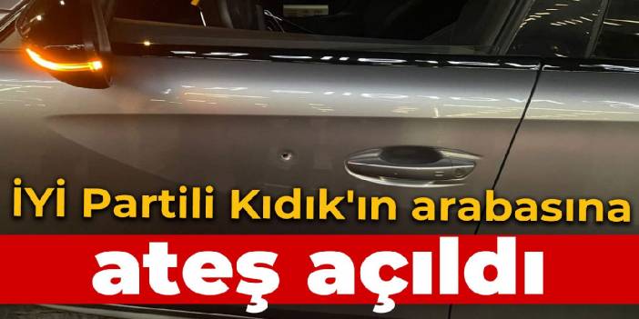 İYİ Partili Kıdık'ın arabasına ateş açıldı