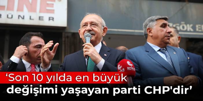 Kılıçdaroğlu: Son 10 yılda en büyük değişimi yaşayan parti CHP'dir