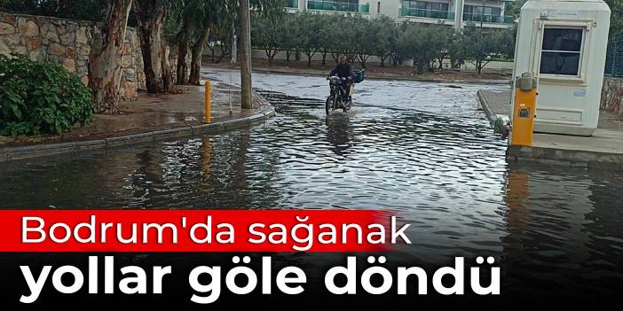 Bodrum'da sağanak: Yollar göle döndü