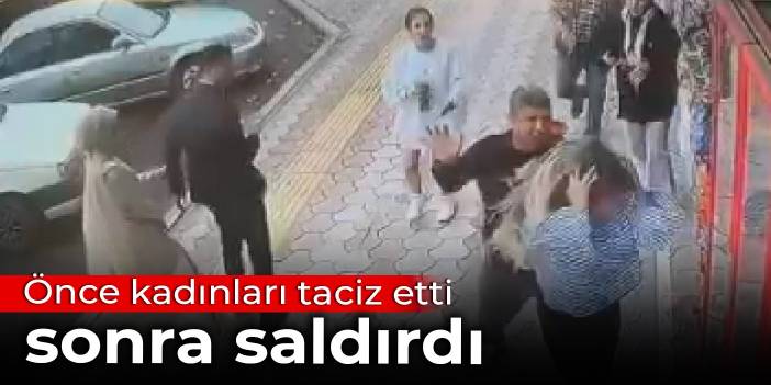 Önce kadınları taciz etti, sonra saldırdı