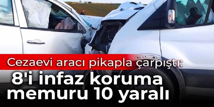 Cezaevi aracı pikapla çarpıştı: 8'i infaz koruma memuru 10 yaralı