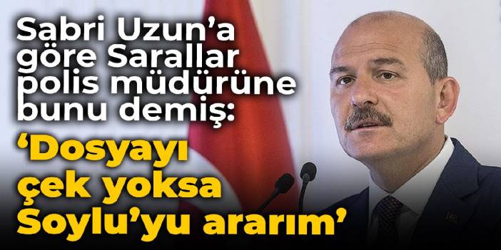 Sabri Uzun’a göre Sarallar polis müdürüne bunu demiş: ‘Dosyayı çek yoksa Soylu’yu ararım’