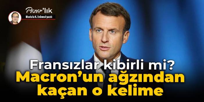 Fransızlar kibirli mi? Macron’un ağzından kaçan o kelime