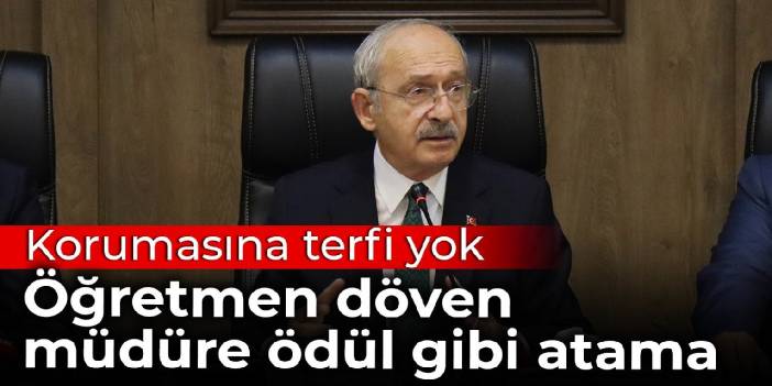 Kılıçdaroğlu'nun korumasına terfi yok, öğretmenleri döven müdüre terfi