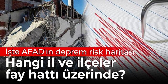 İşte AFAD'ın deprem risk haritası: Hangi il ve ilçeler fay hattı üzerinde?