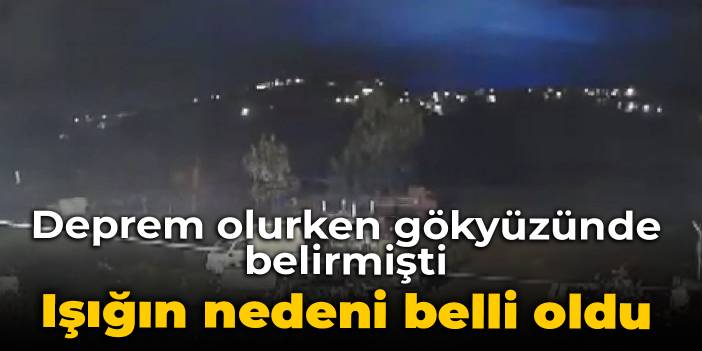 Deprem anında beliren ışığın nedeni belli oldu