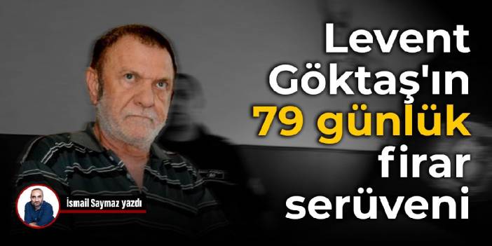 Levent Göktaş'ın 79 günlük firar serüveni