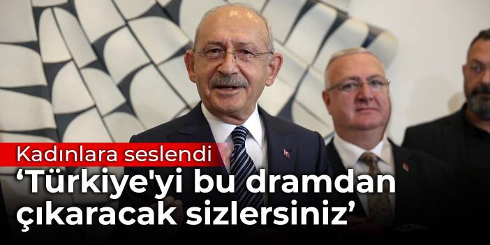 Kılıçdaroğlu, kadınlara seslendi: Türkiye'yi bu dramdan çıkaracak olanlar sizlersiniz