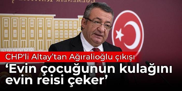 CHP'li Altay’tan Ağıralioğlu çıkışı: Evin çocuğunun kulağını evin reisi çeker