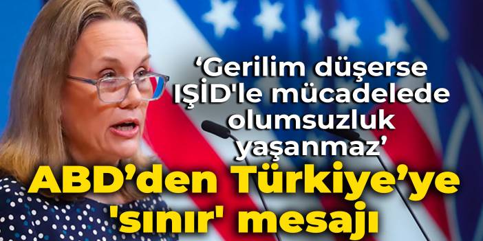 ABD’den Türkiye'ye 'sınır' mesajı: Gerilim düşerse IŞİD'le mücadelede olumsuzluk yaşanmaz