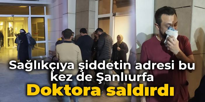 Sağlıkçıya şiddetin adresi bu kez de Şanlıurfa