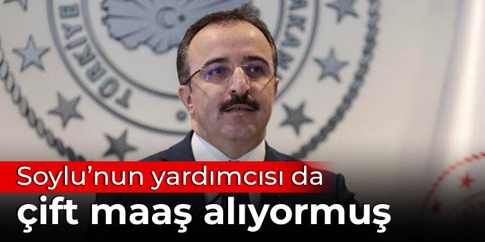 Soylu’nun yardımcısı da çift maaş alıyormuş