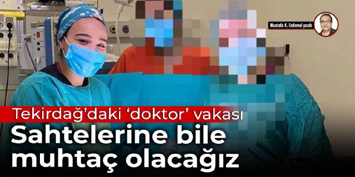 Tekirdağ’daki 'doktor' vakası Sahtelerine bile muhtaç olacağız