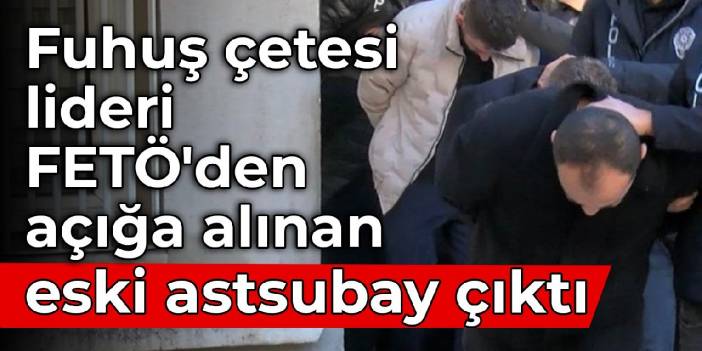 Fuhuş çetesi lideri, FETÖ'den açığa alınan eski astsubay çıktı