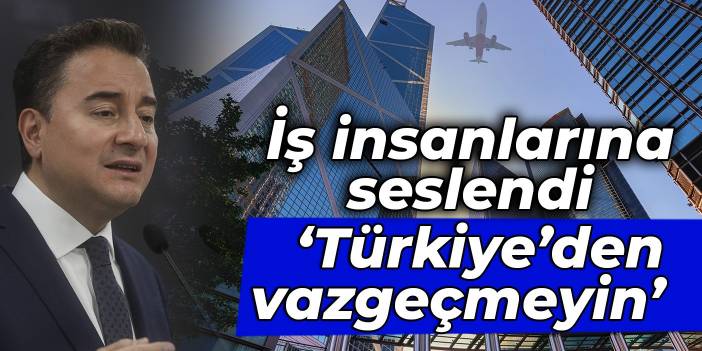 Babacan iş insanlarına seslendi: Türkiye’den vazgeçmeyin