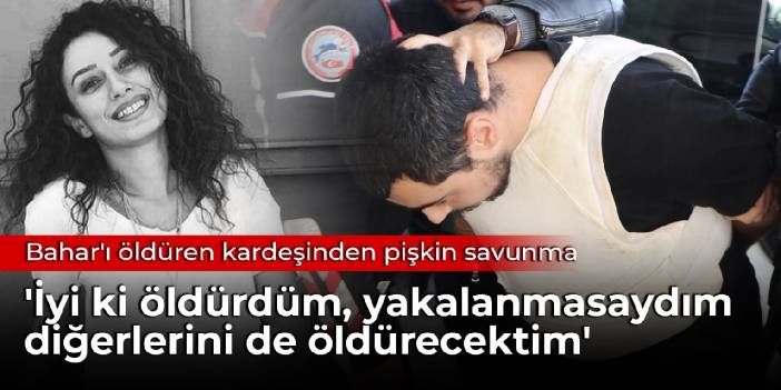 Bahar'ı öldüren kardeşinden pişkin savunma: Pişman değilim, iyi ki öldürdüm