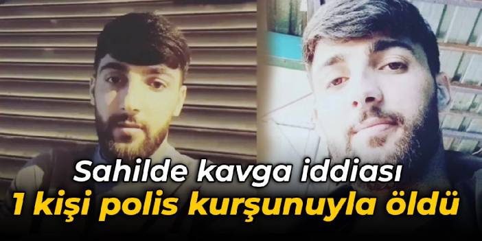 Sahilde kavga iddiası: 1 kişi polis kurşunuyla öldü