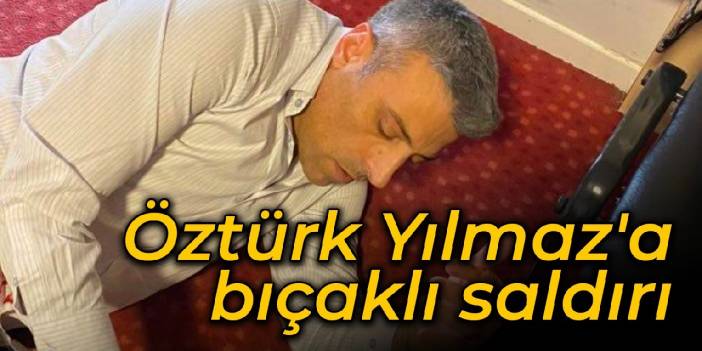 Öztürk Yılmaz'a bıçaklı saldırı