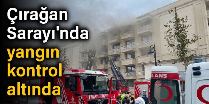 Çırağan Sarayı'nda yangın: Kontrol altına alındı