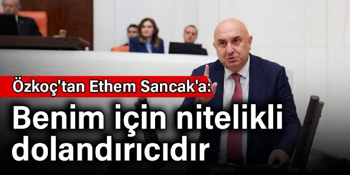 Özkoç'tan Ethem Sancak'a: Benim için nitelikli dolandırıcıdır
