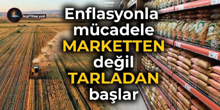 Enflasyonla mücadele marketten değil, tarladan başlar