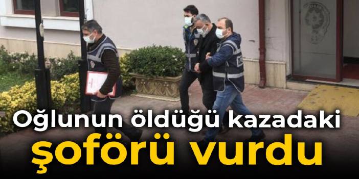 Oğlunun öldüğü kazadaki şoförü vurdu