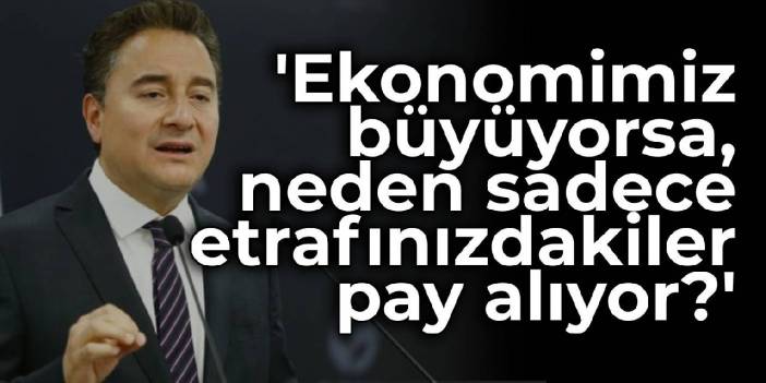Babacan: Ekonomimiz büyüyorsa, bu büyümeden neden sadece etrafınızdakiler pay alıyor?