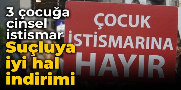 3 çocuğa cinsel istismar: Suçluya iyi hal indirimi