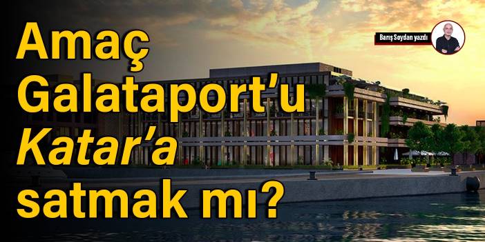 Amaç Galataport’u Katar’a satmak mı?