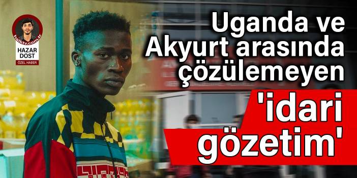 Uganda ve Akyurt arasında çözülemeyen 'idari gözetim'