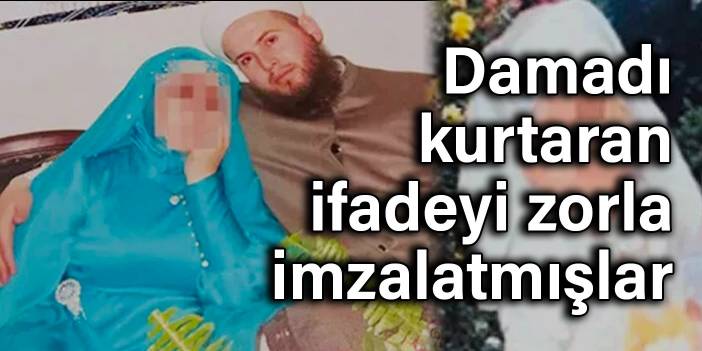 Damadı kurtaran ifadeyi zorla imzalatmışlar