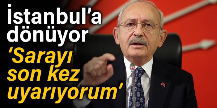 Kılıçdaroğlu dönüyor: Sarayı son kez uyarıyorum