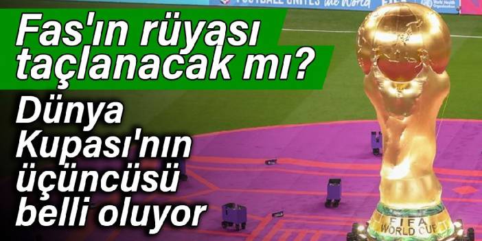 Dünya Kupası'nın üçüncüsü belli oluyor: Fas'ın rüyası taçlanacak mı?