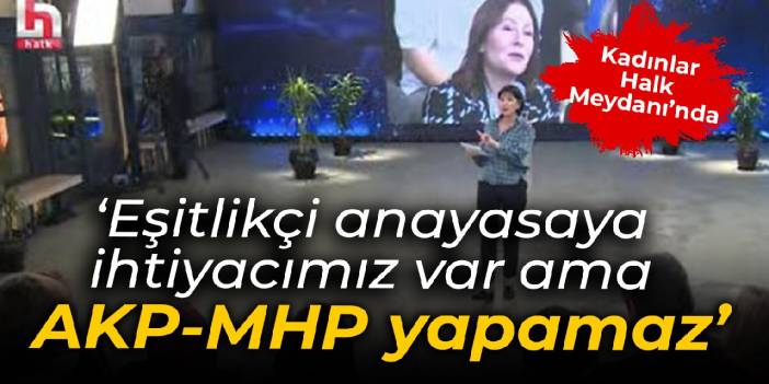 Kadınlar Halk Meydanı'nda... 'Eşitlikçi anayasaya ihtiyacımız var ama bunu yapacak olan AKP-MHP olamaz'