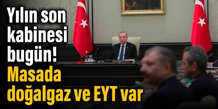 Yılın son kabinesi bugün! Masada doğalgaz ve EYT var