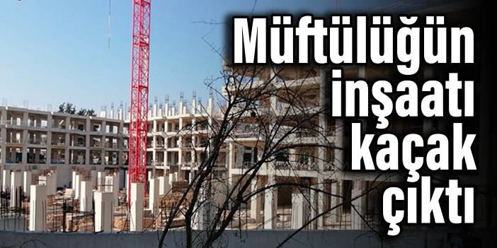 Müftülüğün inşaatı kaçak çıktı