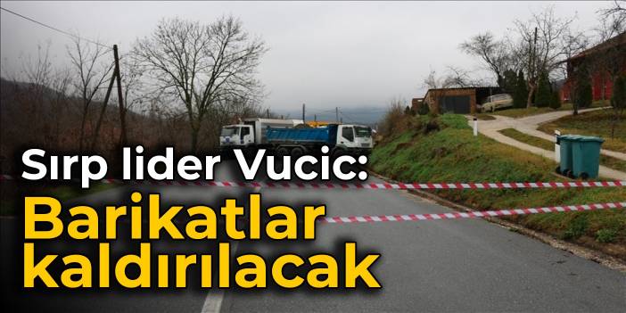 Sırp lider Vucic: Barikatlar kaldırılacak