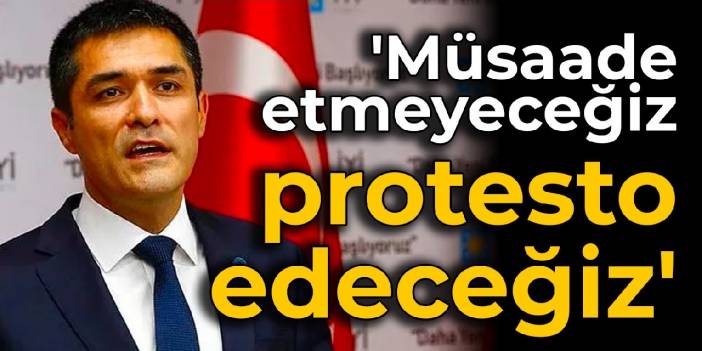 İyi Partili Kavuncu: 'Müsaade etmeyeceğiz, protesto edeceğiz'