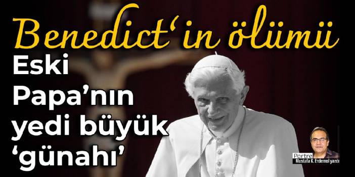 Benedict’in ölümü: Eski Papa’nın yedi büyük ‘günahı’