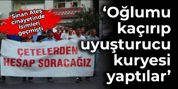 Sinan Ateş cinayetinde isimleri geçmişti: ‘Oğlumu kaçırıp uyuşturucu kuryesi yaptılar’